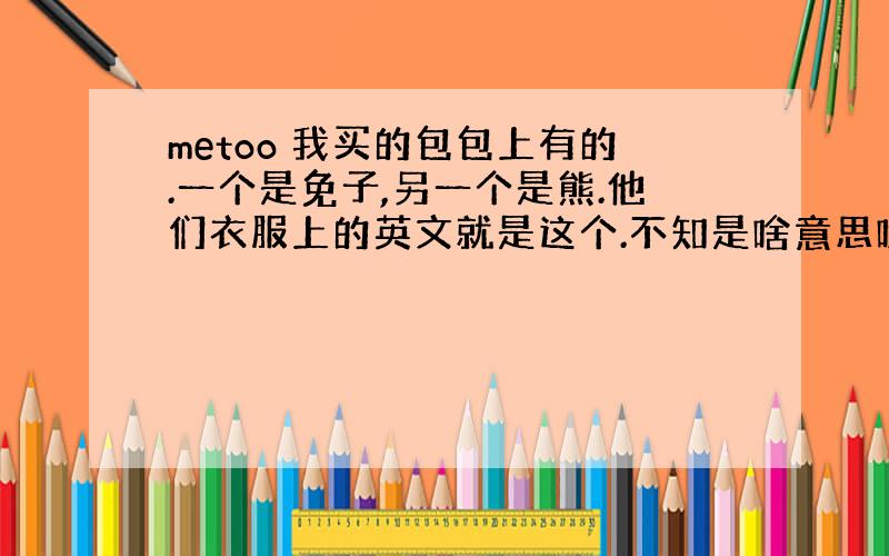 metoo 我买的包包上有的.一个是免子,另一个是熊.他们衣服上的英文就是这个.不知是啥意思哦.