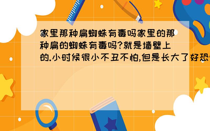 家里那种扁蜘蛛有毒吗家里的那种扁的蜘蛛有毒吗?就是墙壁上的.小时候很小不丑不怕,但是长大了好恐怖的.脚很长,身在在2脚中