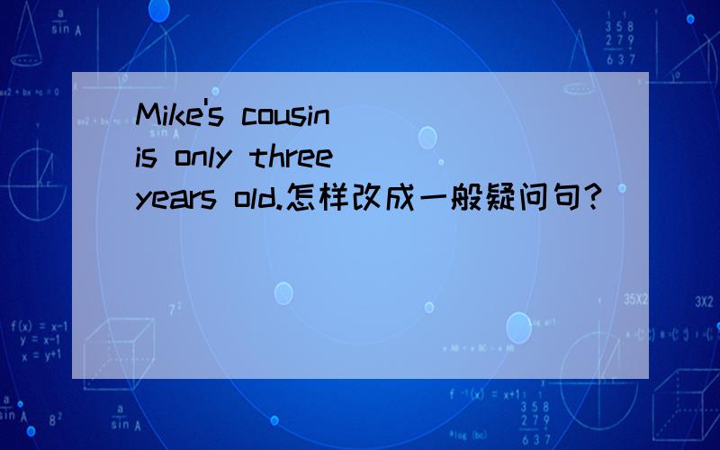 Mike's cousin is only three years old.怎样改成一般疑问句?