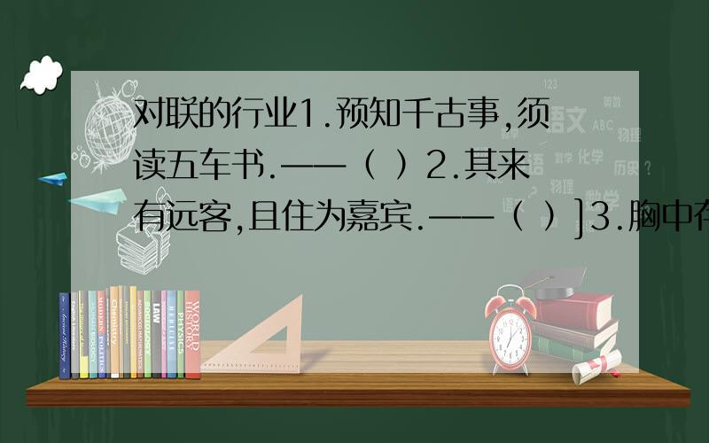 对联的行业1.预知千古事,须读五车书.——（ ）2.其来有远客,且住为嘉宾.——（ ）]3.胸中存灼见,眼底辩秋毫.——