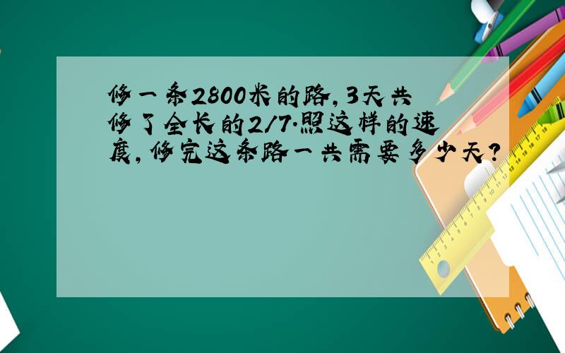 修一条2800米的路,3天共修了全长的2/7.照这样的速度,修完这条路一共需要多少天?