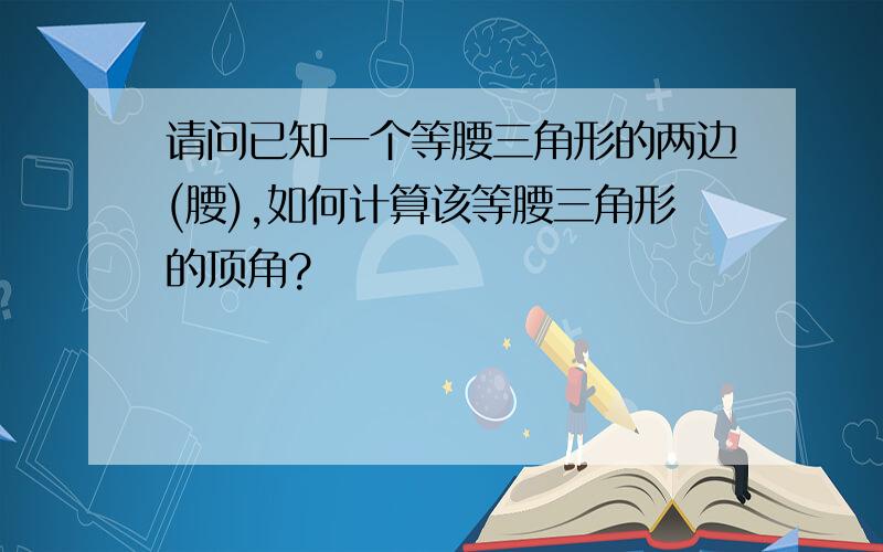 请问已知一个等腰三角形的两边(腰),如何计算该等腰三角形的顶角?