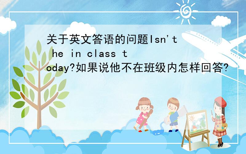 关于英文答语的问题Isn't he in class today?如果说他不在班级内怎样回答?