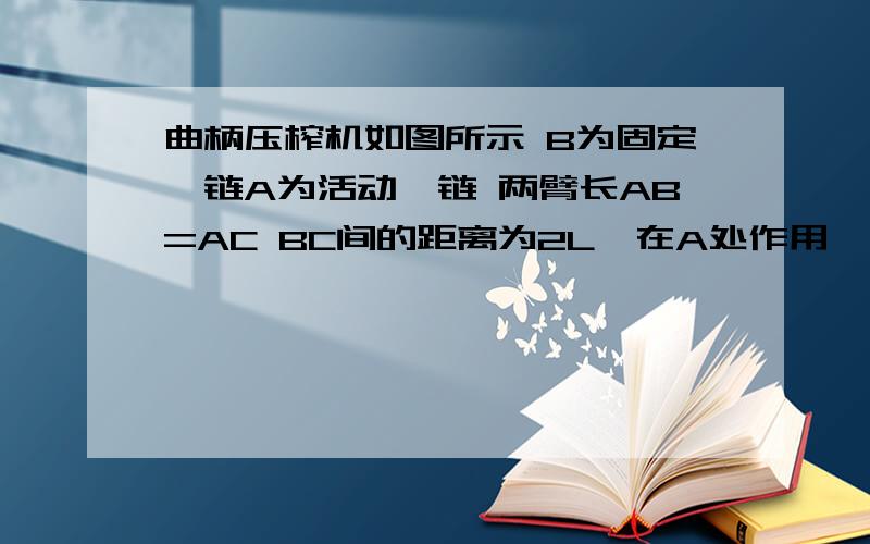 曲柄压榨机如图所示 B为固定铰链A为活动铰链 两臂长AB=AC BC间的距离为2L,在A处作用一水平力F ,C就会产生比