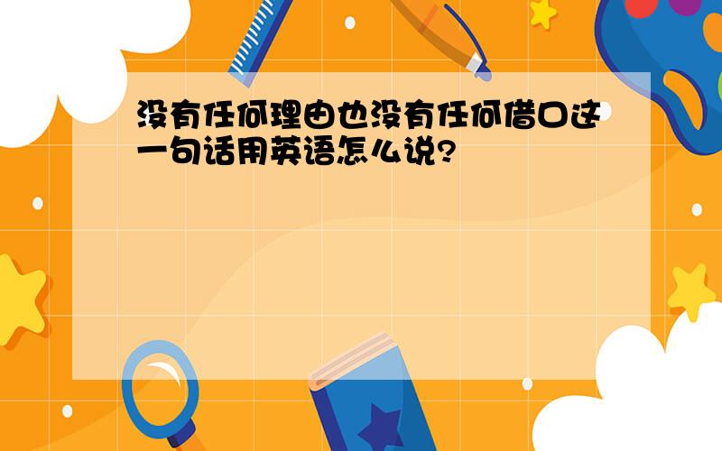 没有任何理由也没有任何借口这一句话用英语怎么说?