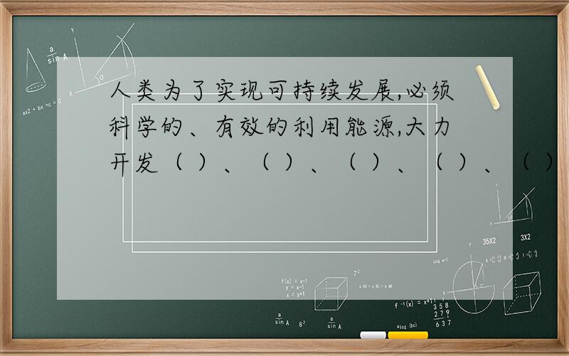 人类为了实现可持续发展,必须科学的、有效的利用能源,大力开发（ ）、（ ）、（ ）、（ ）、（ ）等环保