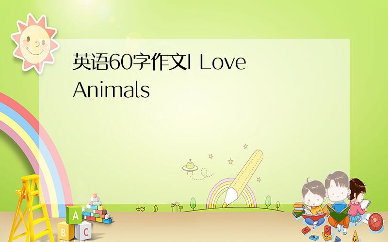 英语60字作文I Love Animals