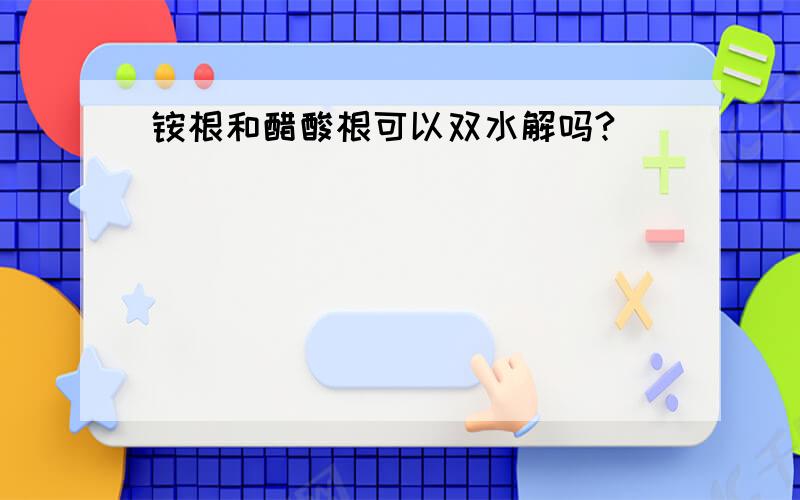 铵根和醋酸根可以双水解吗?