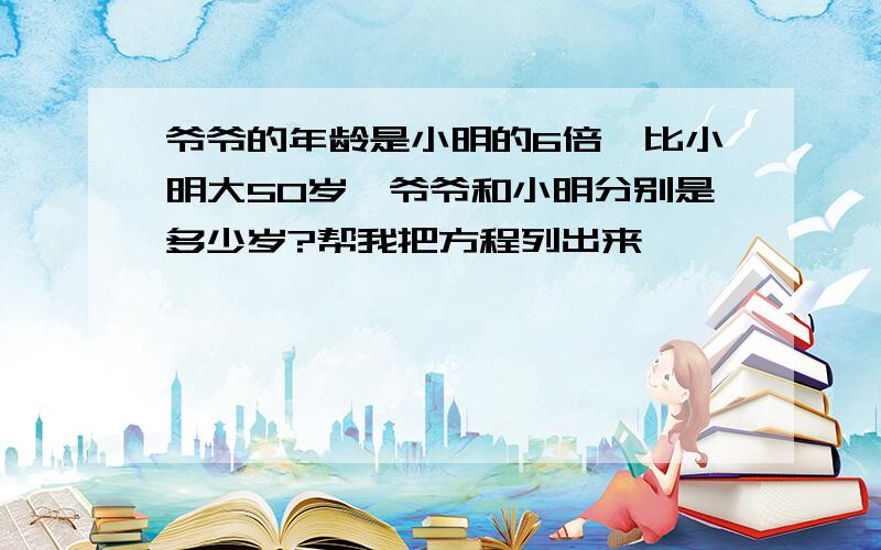 爷爷的年龄是小明的6倍,比小明大50岁,爷爷和小明分别是多少岁?帮我把方程列出来