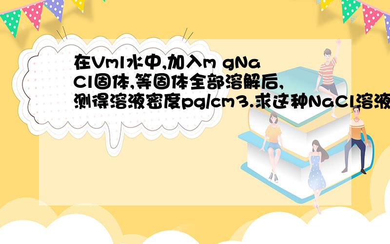 在Vml水中,加入m gNaCl固体,等固体全部溶解后,测得溶液密度pg/cm3.求这种NaCl溶液的物质的量浓度