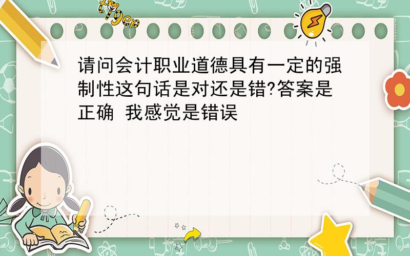 请问会计职业道德具有一定的强制性这句话是对还是错?答案是正确 我感觉是错误