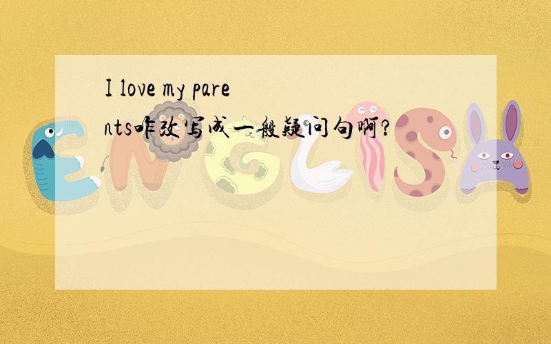 I love my parents咋改写成一般疑问句啊?