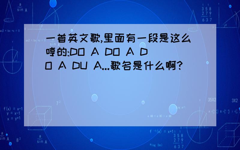 一首英文歌,里面有一段是这么哼的:DO A DO A DO A DU A...歌名是什么啊?