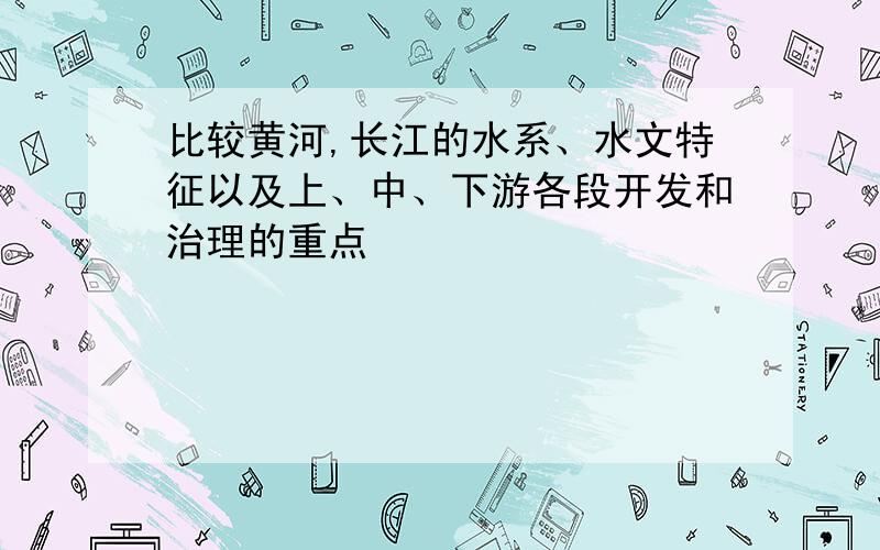 比较黄河,长江的水系、水文特征以及上、中、下游各段开发和治理的重点