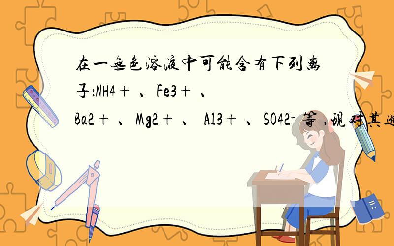 在一无色溶液中可能含有下列离子：NH4+ 、Fe3+ 、Ba2+ 、Mg2+ 、 Al3+ 、SO42- 等 ,现对其进