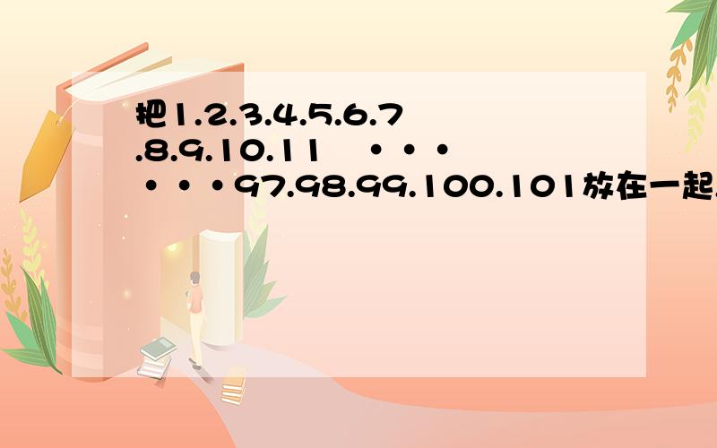 把1.2.3.4.5.6.7.8.9.10.11﹑······97.98.99.100.101放在一起,顺次排成一个多位