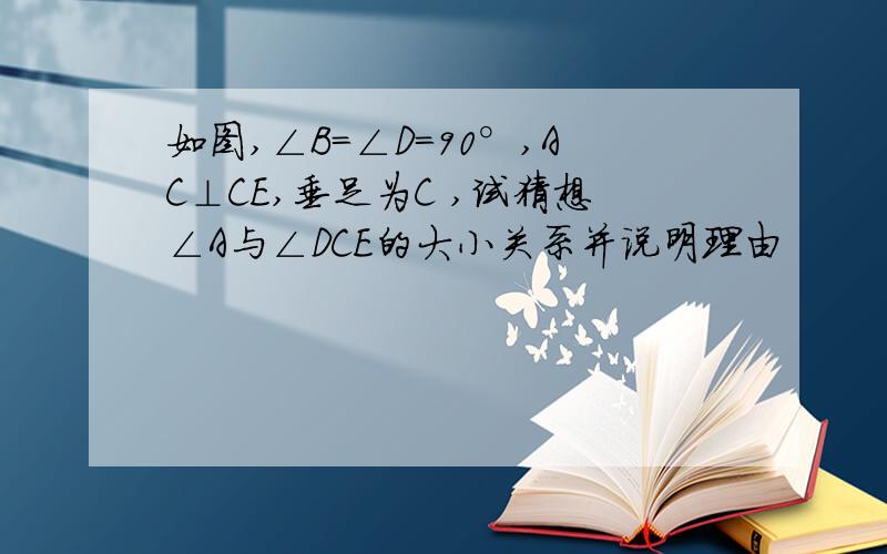 如图,∠B=∠D=90°,AC⊥CE,垂足为C ,试猜想∠A与∠DCE的大小关系并说明理由