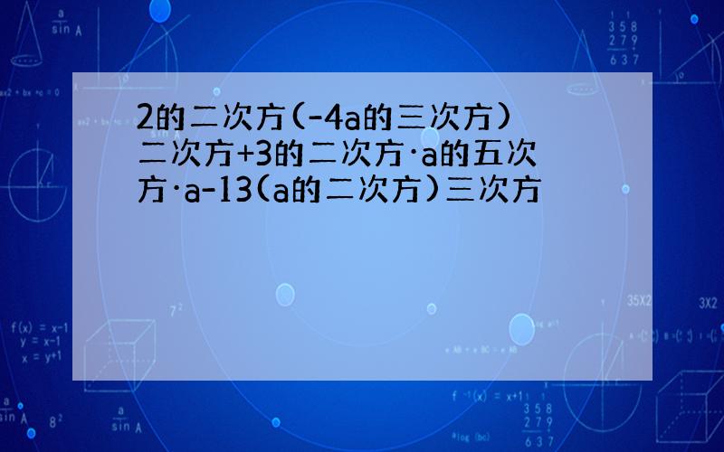 2的二次方(-4a的三次方)二次方+3的二次方·a的五次方·a-13(a的二次方)三次方