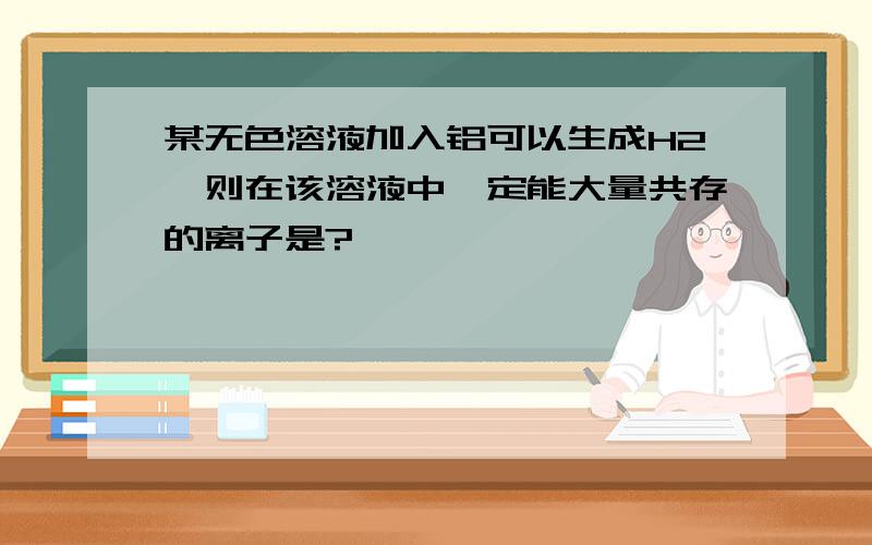 某无色溶液加入铝可以生成H2,则在该溶液中一定能大量共存的离子是?