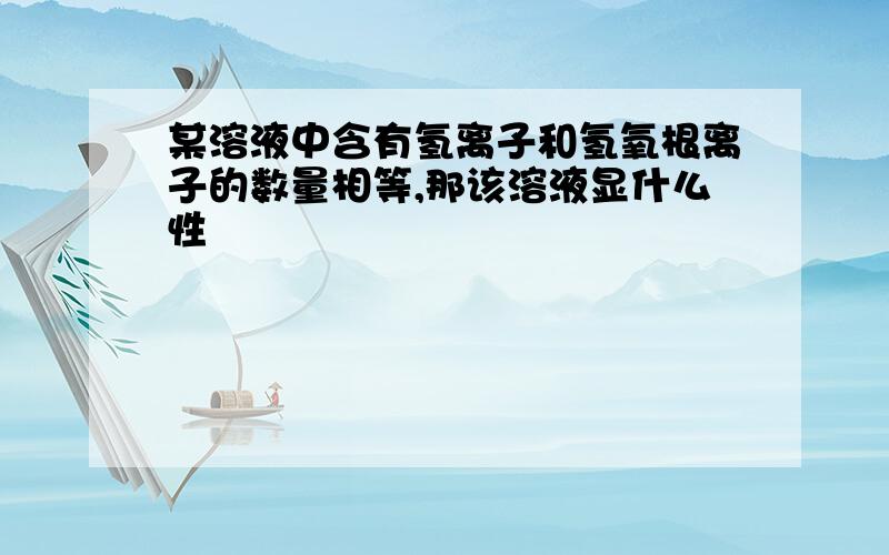 某溶液中含有氢离子和氢氧根离子的数量相等,那该溶液显什么性