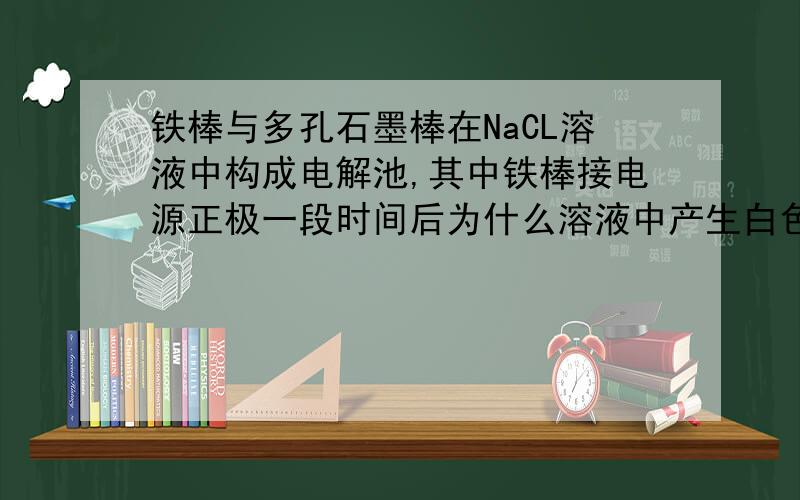 铁棒与多孔石墨棒在NaCL溶液中构成电解池,其中铁棒接电源正极一段时间后为什么溶液中产生白色沉淀