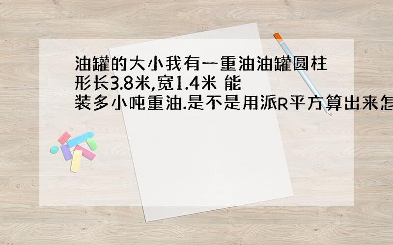 油罐的大小我有一重油油罐圆柱形长3.8米,宽1.4米 能装多小吨重油.是不是用派R平方算出来怎么不对呢?