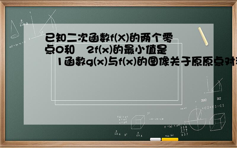 已知二次函数f(X)的两个零点0和﹣2f(x)的最小值是﹣1函数g(x)与f(x)的图像关于原原点对称求f(x)和g(x