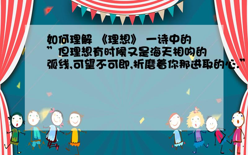 如何理解 《理想》 一诗中的”但理想有时候又是海天相吻的弧线,可望不可即,折磨着你那进取的心.”