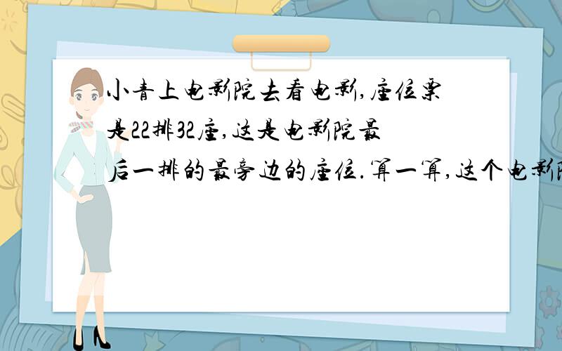 小青上电影院去看电影,座位票是22排32座,这是电影院最后一排的最旁边的座位.算一算,这个电影院可以坐多少观众?如果每张