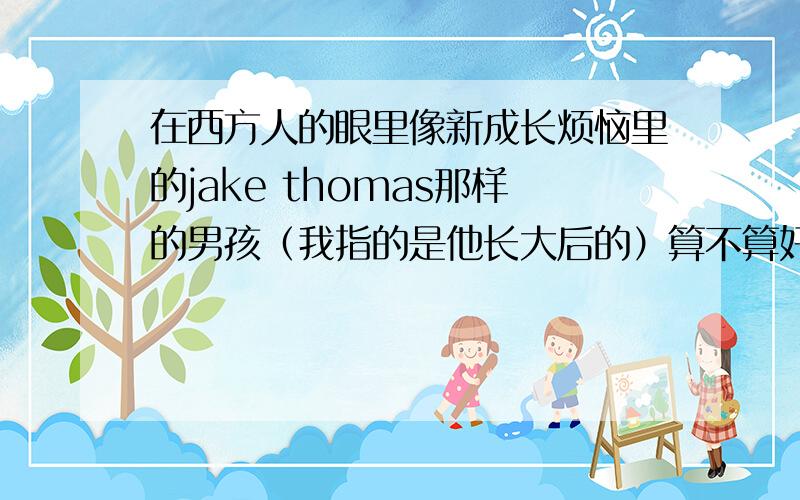 在西方人的眼里像新成长烦恼里的jake thomas那样的男孩（我指的是他长大后的）算不算好看呢?你觉得呢?