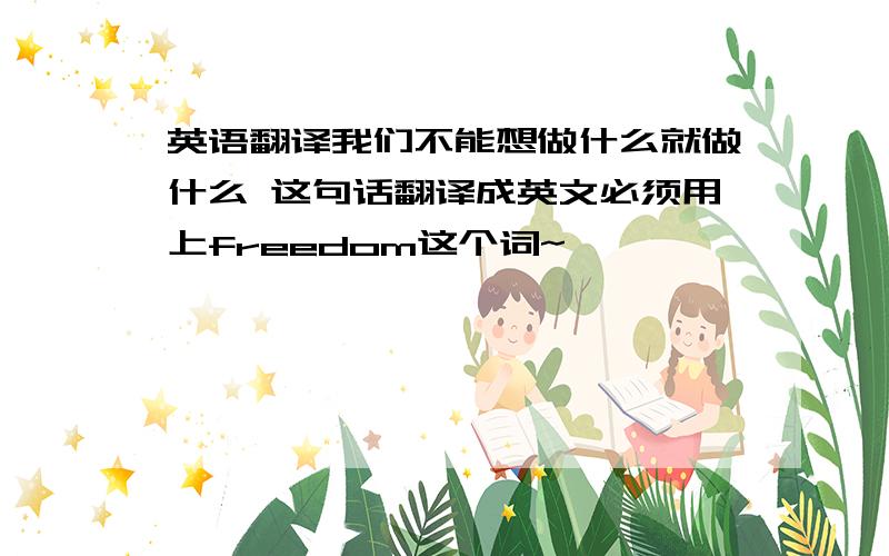 英语翻译我们不能想做什么就做什么 这句话翻译成英文必须用上freedom这个词~