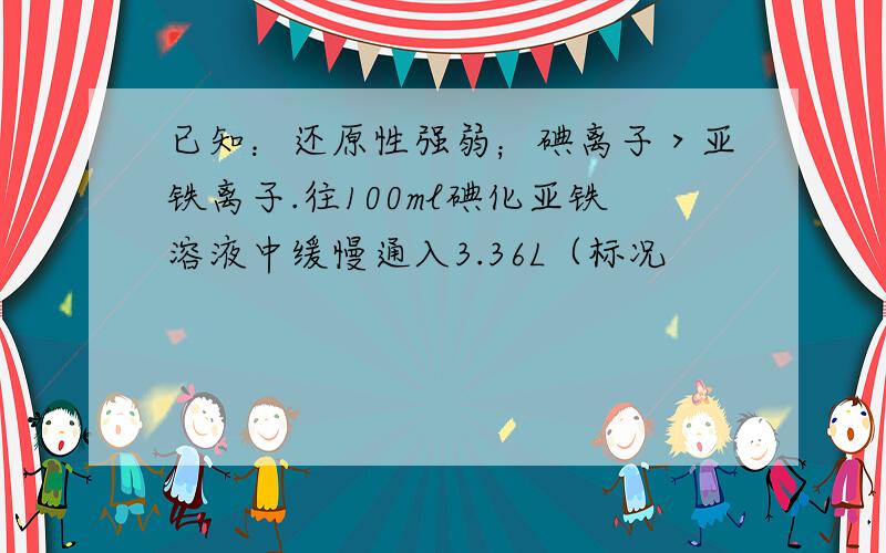 已知：还原性强弱；碘离子＞亚铁离子.往100ml碘化亚铁溶液中缓慢通入3.36L（标况