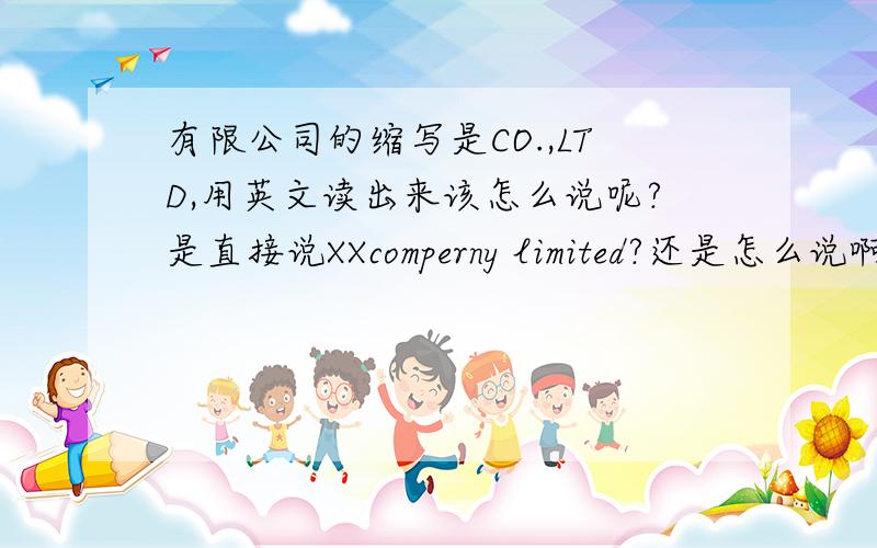 有限公司的缩写是CO.,LTD,用英文读出来该怎么说呢?是直接说XXcomperny limited?还是怎么说啊?