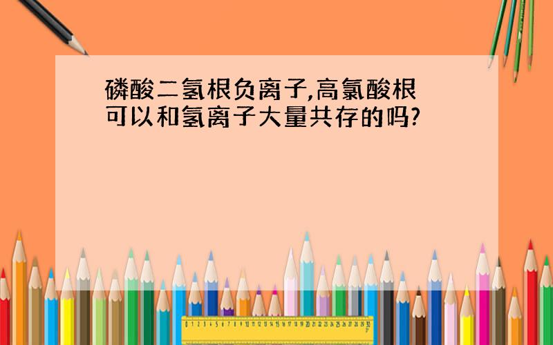 磷酸二氢根负离子,高氯酸根 可以和氢离子大量共存的吗?