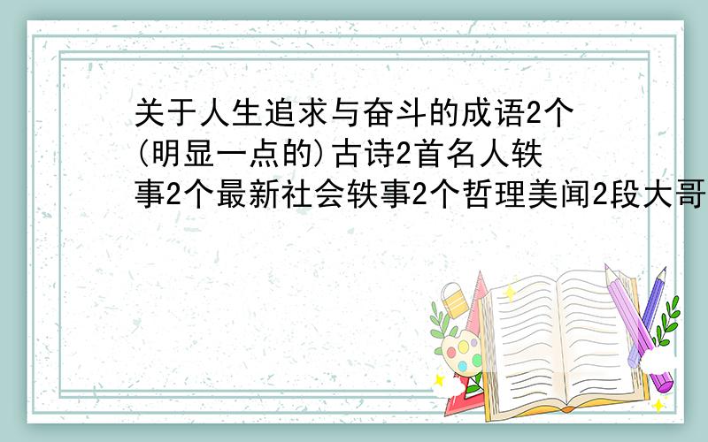 关于人生追求与奋斗的成语2个(明显一点的)古诗2首名人轶事2个最新社会轶事2个哲理美闻2段大哥大姐,急用!好的加悬赏分.