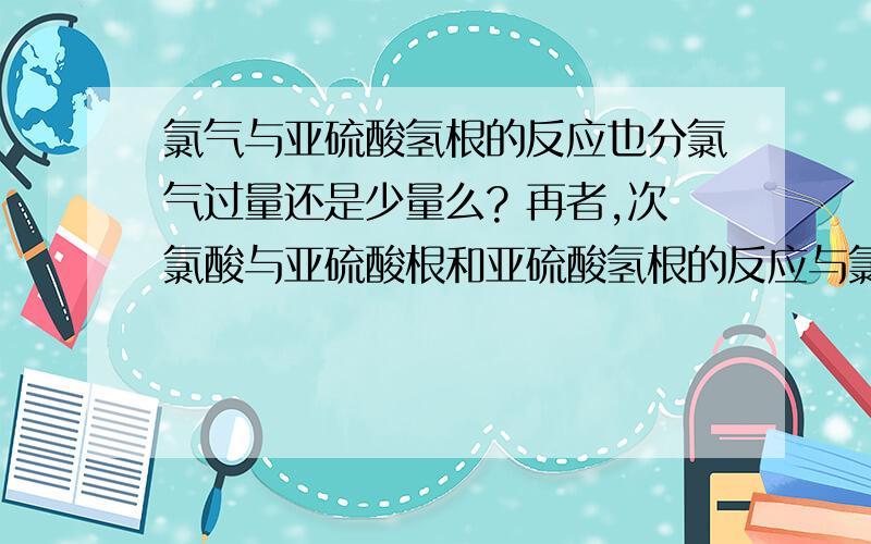 氯气与亚硫酸氢根的反应也分氯气过量还是少量么? 再者,次氯酸与亚硫酸根和亚硫酸氢根的反应与氯气同理么