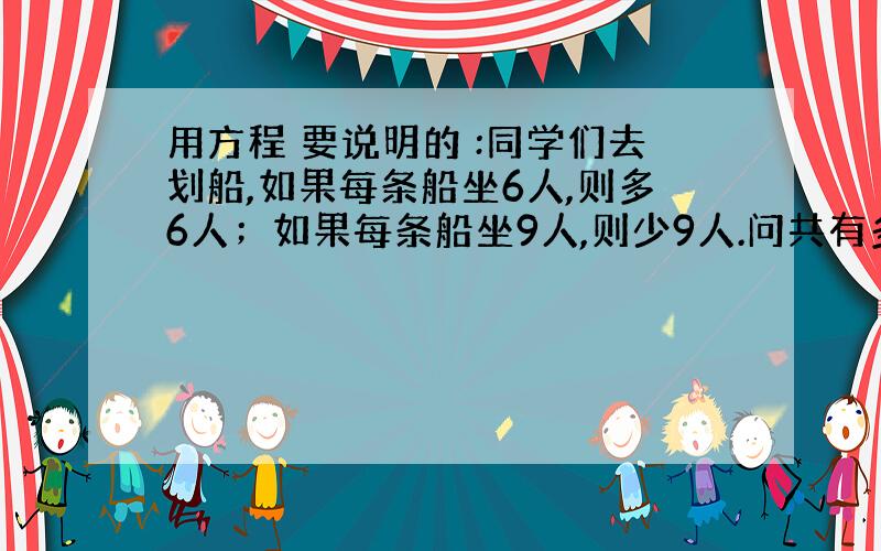 用方程 要说明的 :同学们去划船,如果每条船坐6人,则多6人；如果每条船坐9人,则少9人.问共有多少个同学