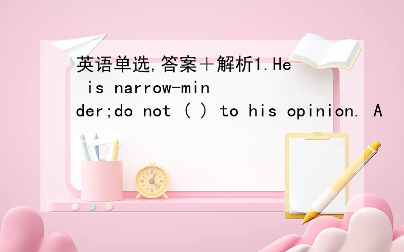 英语单选,答案＋解析1.He is narrow-minder;do not ( ) to his opinion. A