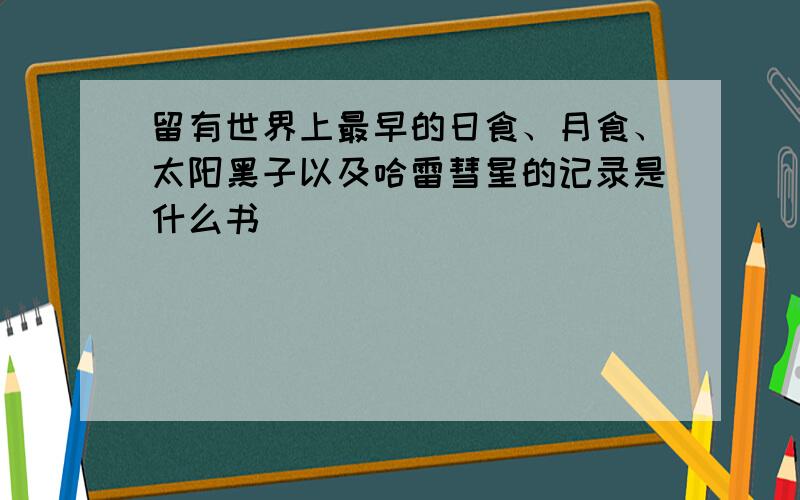 留有世界上最早的日食、月食、太阳黑子以及哈雷彗星的记录是什么书