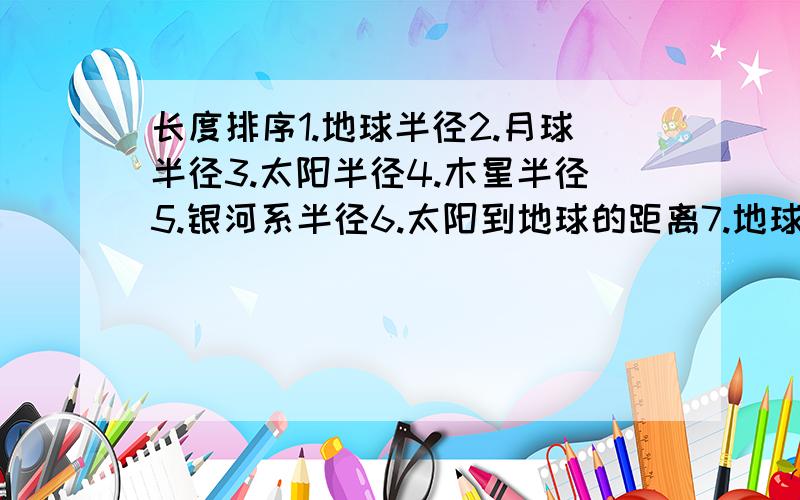 长度排序1.地球半径2.月球半径3.太阳半径4.木星半径5.银河系半径6.太阳到地球的距离7.地球到最近的河外星系距离8