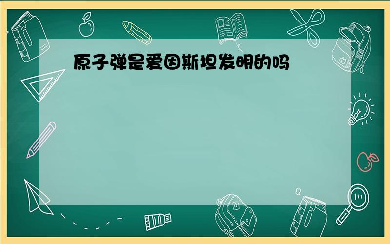 原子弹是爱因斯坦发明的吗