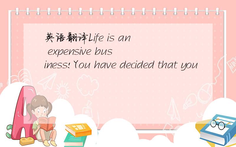 英语翻译Life is an expensive business!You have decided that you