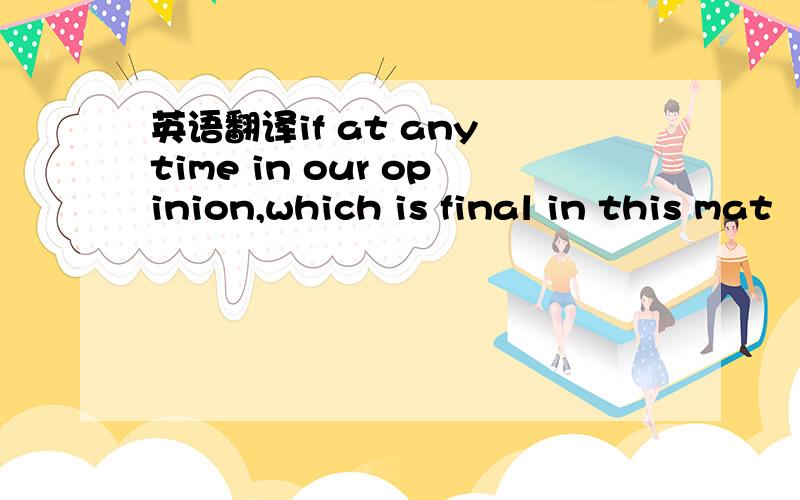 英语翻译if at any time in our opinion,which is final in this mat