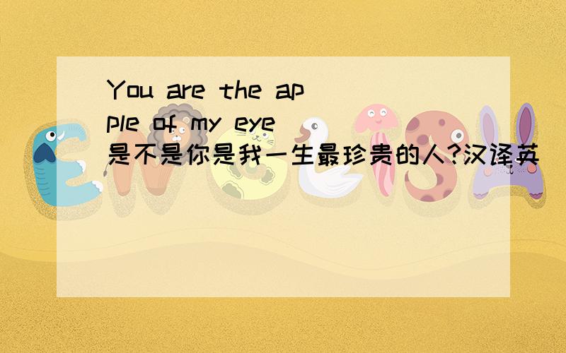 You are the apple of my eye 是不是你是我一生最珍贵的人?汉译英