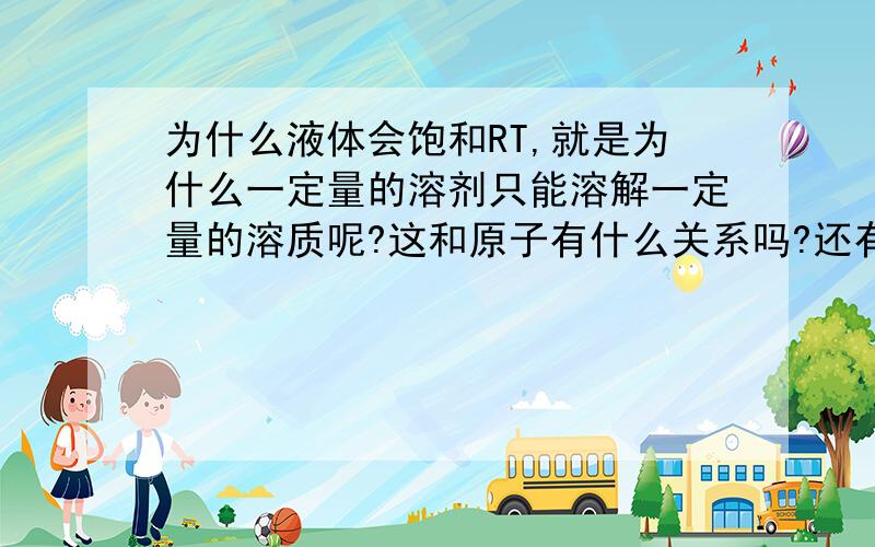 为什么液体会饱和RT,就是为什么一定量的溶剂只能溶解一定量的溶质呢?这和原子有什么关系吗?还有,就是为什么不同溶剂、溶质