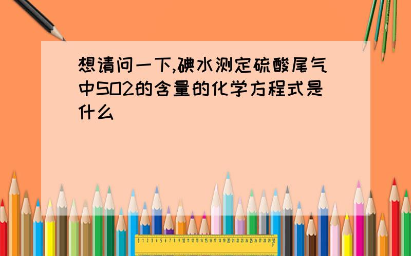 想请问一下,碘水测定硫酸尾气中SO2的含量的化学方程式是什么