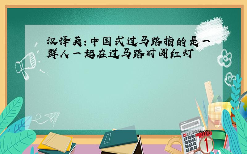 汉译英：中国式过马路指的是一群人一起在过马路时闯红灯