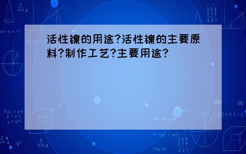 活性镍的用途?活性镍的主要原料?制作工艺?主要用途?