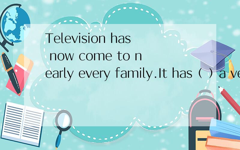 Television has now come to nearly every family.It has（ ）a ve