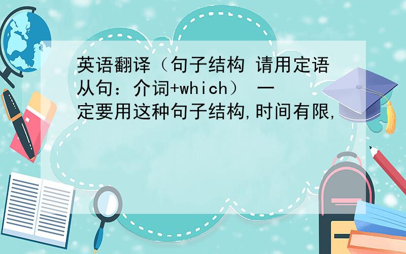 英语翻译（句子结构 请用定语从句：介词+which） 一定要用这种句子结构,时间有限,